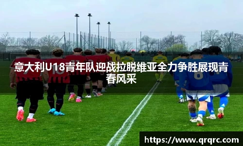 意大利U18青年队迎战拉脱维亚全力争胜展现青春风采